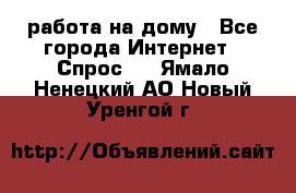 работа на дому - Все города Интернет » Спрос   . Ямало-Ненецкий АО,Новый Уренгой г.